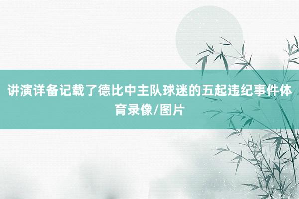 讲演详备记载了德比中主队球迷的五起违纪事件体育录像/图片