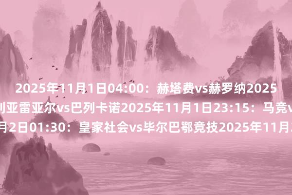 2025年11月1日04:00：赫塔费vs赫罗纳2025年11月1日21:00：比利亚雷亚尔vs巴列卡诺2025年11月1日23:15：马竞vs塞维利亚2025年11月2日01:30：皇家社会vs毕尔巴鄂竞技2025年11月2日04:00：皇马vs瓦伦西亚2025年11月2日21:00：莱万特vs塞尔塔2025年11月2日23:15：阿拉维斯vs西班经纪东说念主2025年11月3日01:30：巴萨vs埃尔切2025年11月3日04:00：贝蒂斯vs马洛卡2025年11月3日04:00：皇家奥维耶多vs奥萨苏纳    体育录像/图片