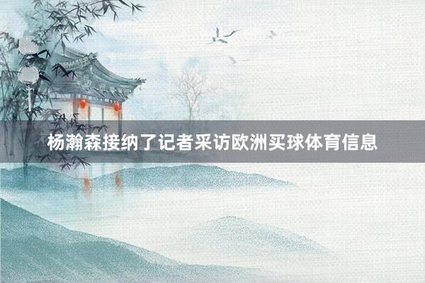 杨瀚森接纳了记者采访欧洲买球体育信息