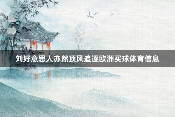 刘好意思人亦然顶风追逐欧洲买球体育信息