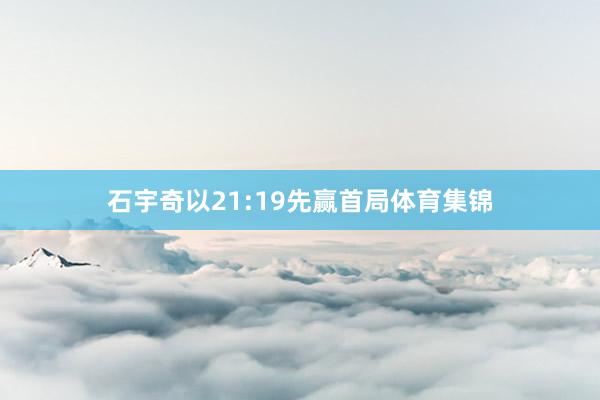 石宇奇以21:19先赢首局体育集锦