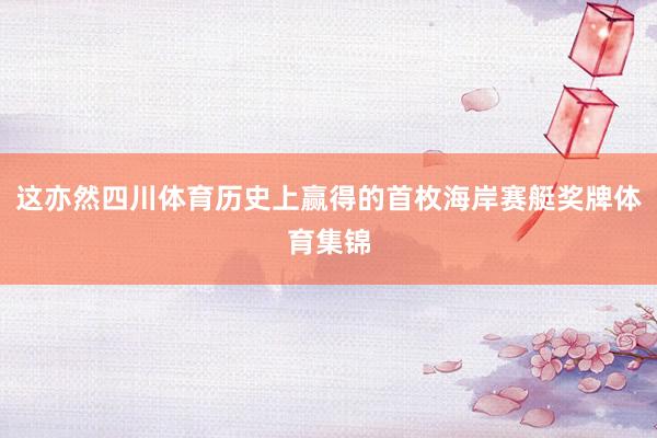 这亦然四川体育历史上赢得的首枚海岸赛艇奖牌体育集锦
