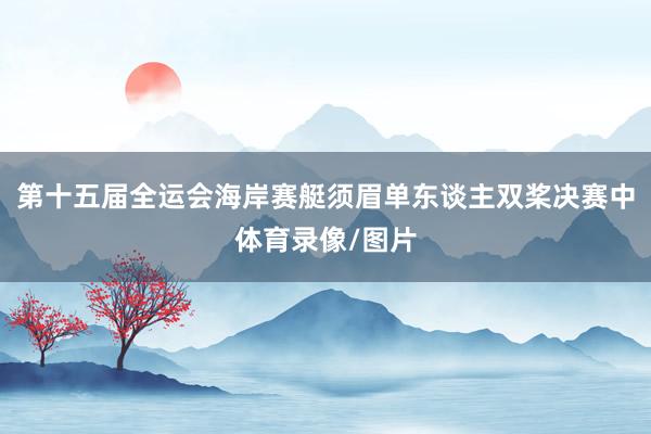 第十五届全运会海岸赛艇须眉单东谈主双桨决赛中体育录像/图片