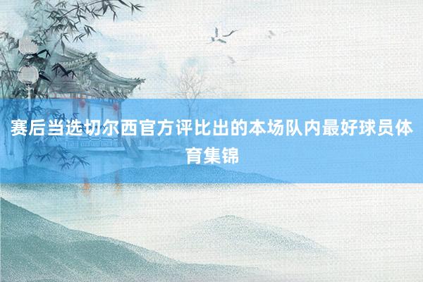 赛后当选切尔西官方评比出的本场队内最好球员体育集锦
