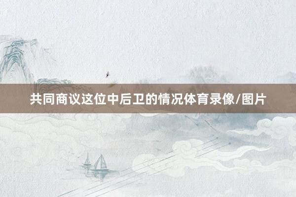 共同商议这位中后卫的情况体育录像/图片