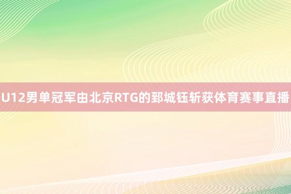 U12男单冠军由北京RTG的郅城钰斩获体育赛事直播