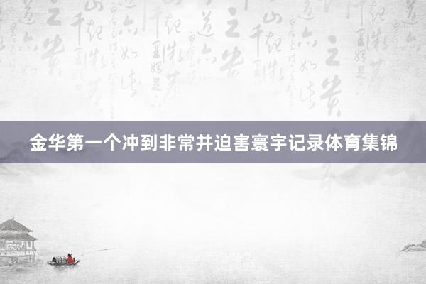 金华第一个冲到非常并迫害寰宇记录体育集锦