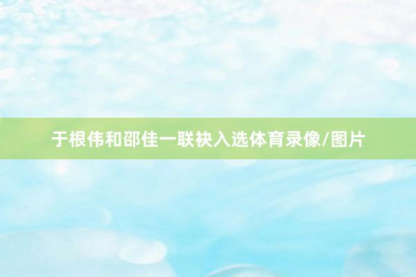 于根伟和邵佳一联袂入选体育录像/图片