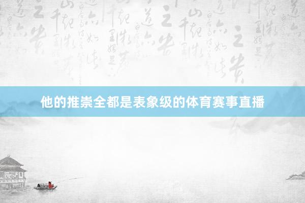 他的推崇全都是表象级的体育赛事直播