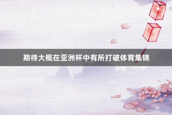 期待大概在亚洲杯中有所打破体育集锦