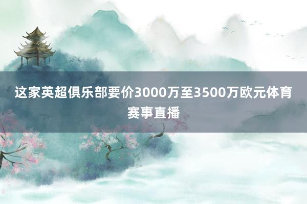 这家英超俱乐部要价3000万至3500万欧元体育赛事直播