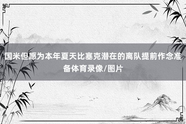 国米但愿为本年夏天比塞克潜在的离队提前作念准备体育录像/图片