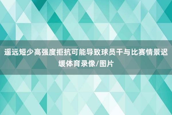 遥远短少高强度拒抗可能导致球员干与比赛情景迟缓体育录像/图片