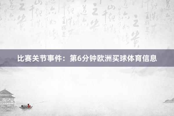比赛关节事件：　　第6分钟欧洲买球体育信息