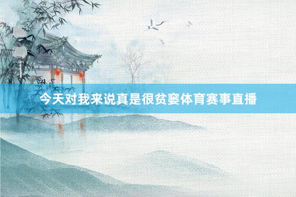 今天对我来说真是很贫窭体育赛事直播