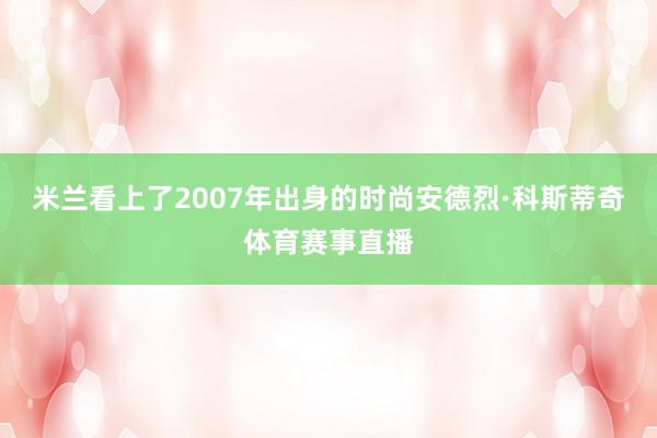米兰看上了2007年出身的时尚安德烈·科斯蒂奇体育赛事直播