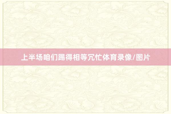 上半场咱们踢得相等冗忙体育录像/图片
