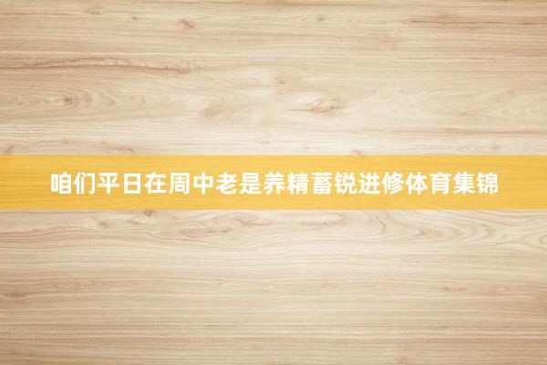 咱们平日在周中老是养精蓄锐进修体育集锦