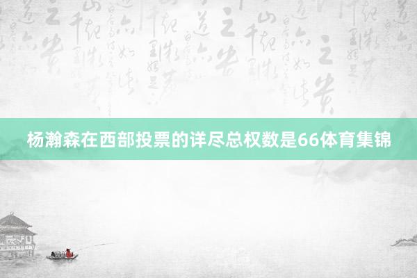 杨瀚森在西部投票的详尽总权数是66体育集锦