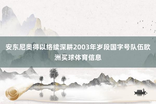 安东尼奥得以络续深耕2003年岁段国字号队伍欧洲买球体育信息