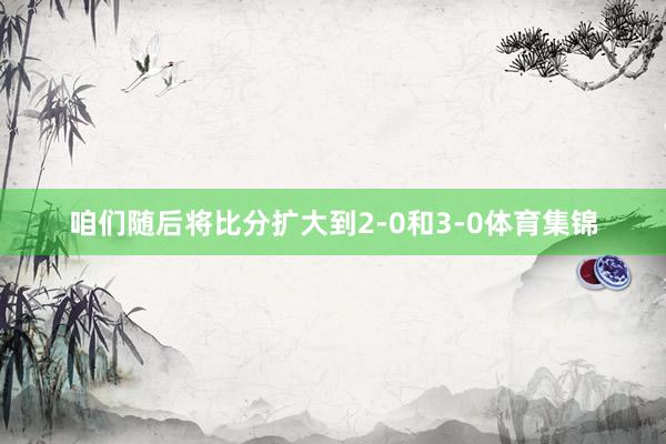 咱们随后将比分扩大到2-0和3-0体育集锦