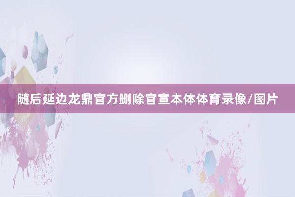 随后延边龙鼎官方删除官宣本体体育录像/图片