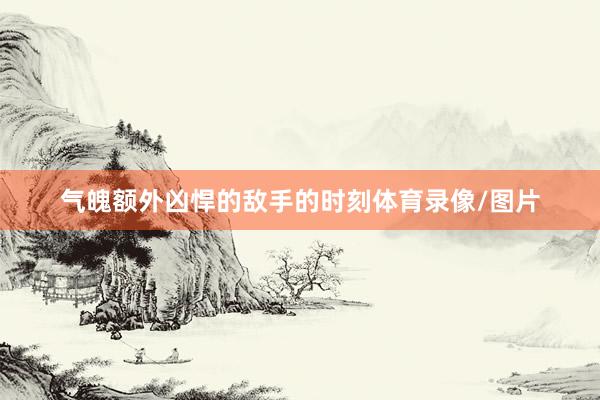 气魄额外凶悍的敌手的时刻体育录像/图片