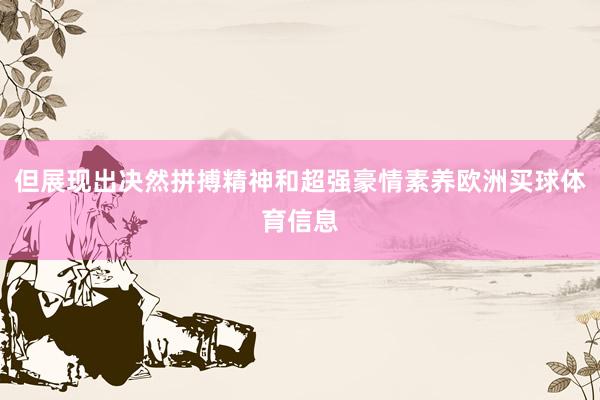 但展现出决然拼搏精神和超强豪情素养欧洲买球体育信息