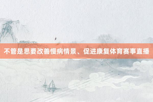 不管是思要改善慢病情景、促进康复体育赛事直播