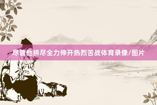 尽管他拼尽全力伸开热烈苦战体育录像/图片