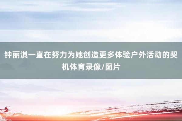 钟丽淇一直在努力为她创造更多体验户外活动的契机体育录像/图片