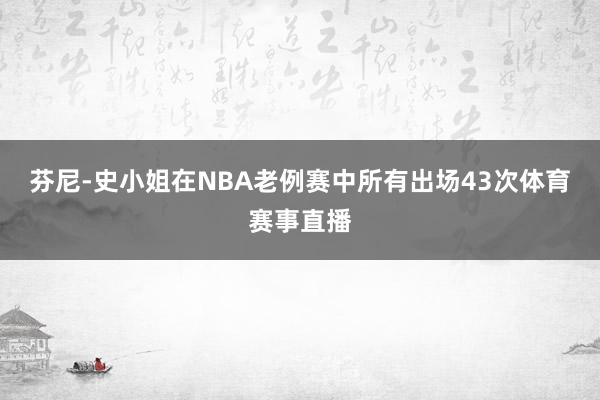 芬尼-史小姐在NBA老例赛中所有出场43次体育赛事直播