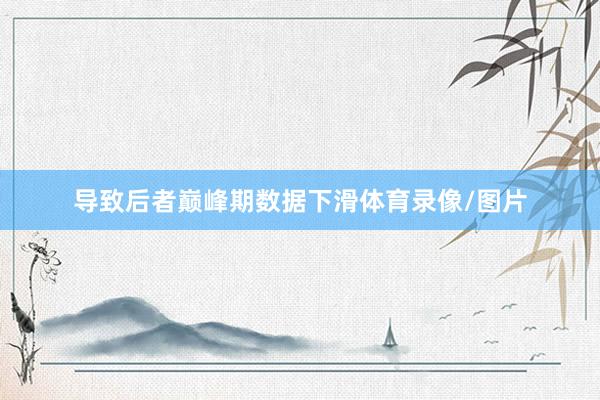 导致后者巅峰期数据下滑体育录像/图片