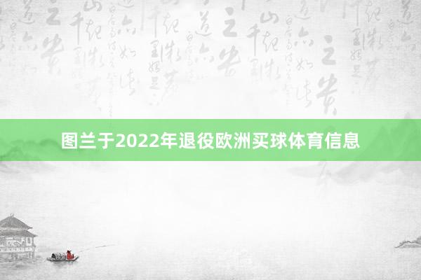图兰于2022年退役欧洲买球体育信息