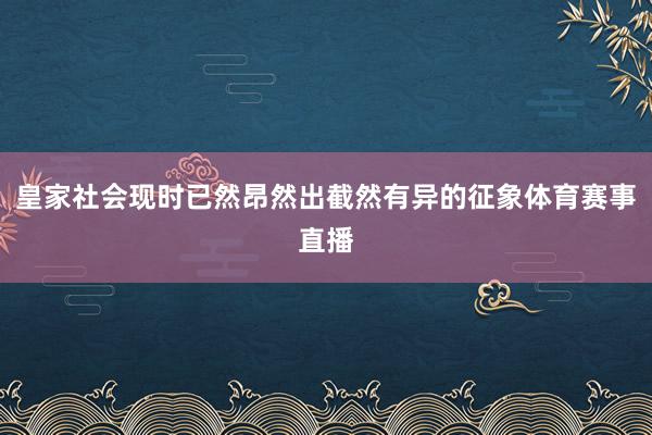 皇家社会现时已然昂然出截然有异的征象体育赛事直播