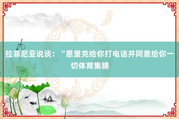 拉菲尼亚说谈：“恩里克给你打电话并同意给你一切体育集锦