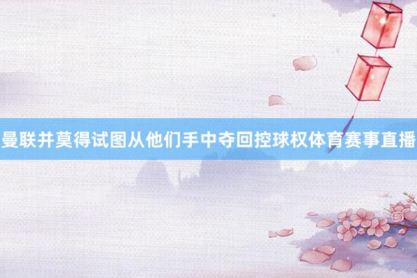 曼联并莫得试图从他们手中夺回控球权体育赛事直播