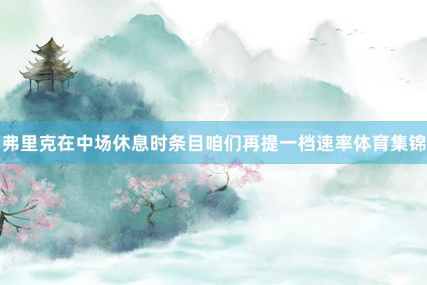 弗里克在中场休息时条目咱们再提一档速率体育集锦