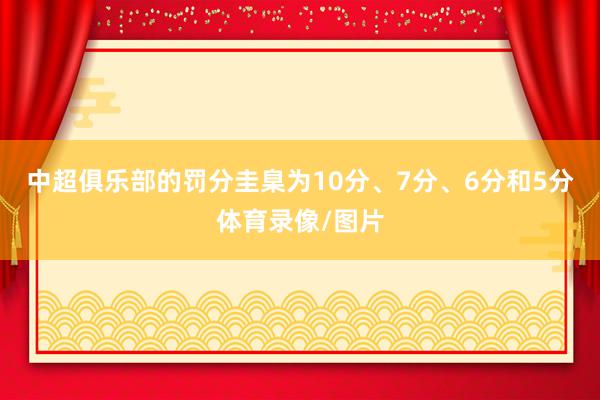 中超俱乐部的罚分圭臬为10分、7分、6分和5分体育录像/图片