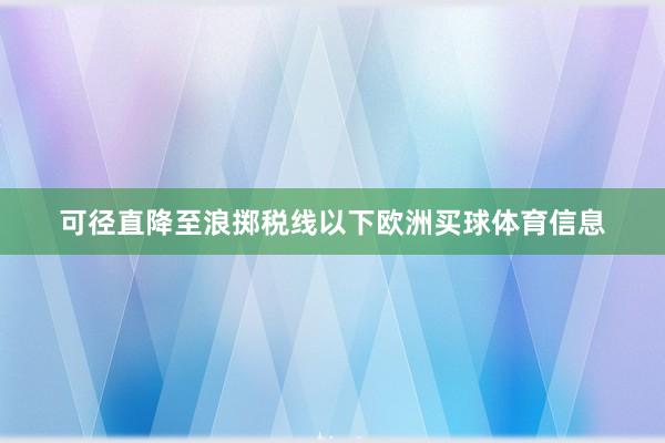 可径直降至浪掷税线以下欧洲买球体育信息