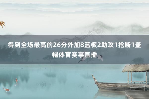 得到全场最高的26分外加8篮板2助攻1抢断1盖帽体育赛事直播