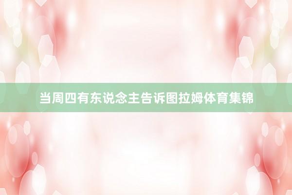 当周四有东说念主告诉图拉姆体育集锦