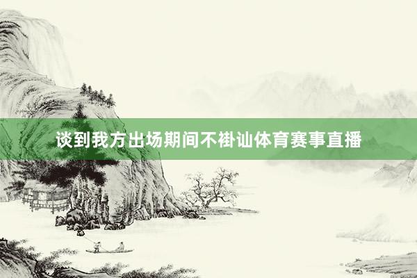 谈到我方出场期间不褂讪体育赛事直播