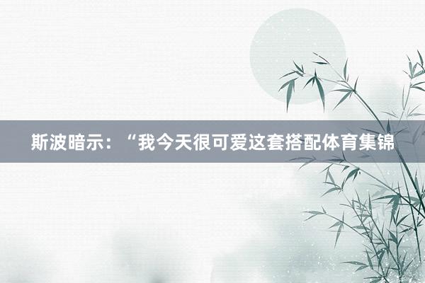 斯波暗示：“我今天很可爱这套搭配体育集锦