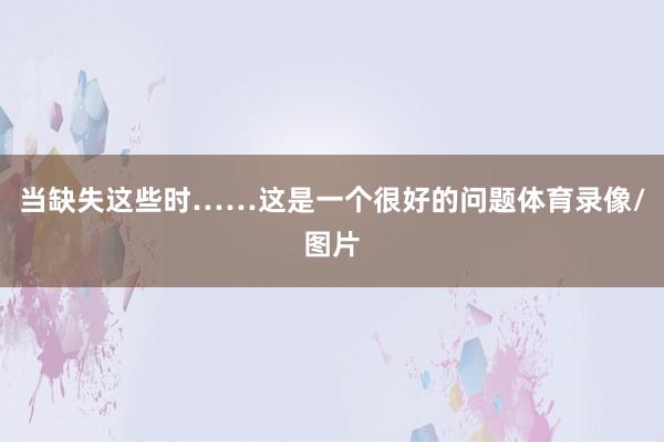 当缺失这些时……这是一个很好的问题体育录像/图片