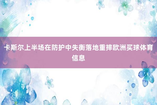 卡斯尔上半场在防护中失衡落地重摔欧洲买球体育信息