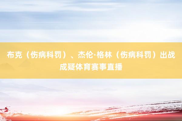 布克(伤病科罚)、杰伦·格林(伤病科罚)出战成疑体育赛事直播