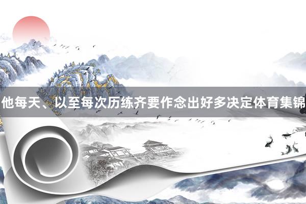 他每天、以至每次历练齐要作念出好多决定体育集锦