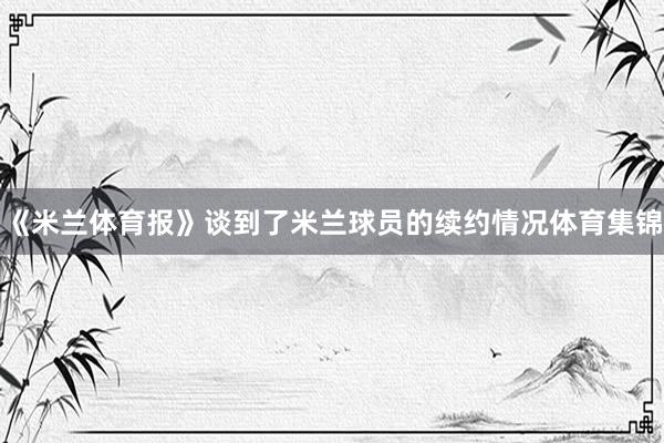 《米兰体育报》谈到了米兰球员的续约情况体育集锦