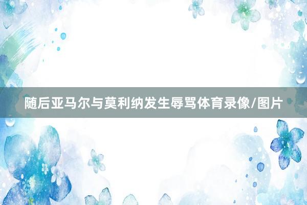 随后亚马尔与莫利纳发生辱骂体育录像/图片